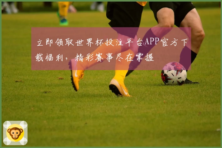 立即领取世界杯投注平台APP官方下载福利，精彩赛事尽在掌握