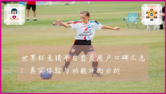 世界杯竞猜平台首页用户口碑汇总：真实体验与功能评测分析