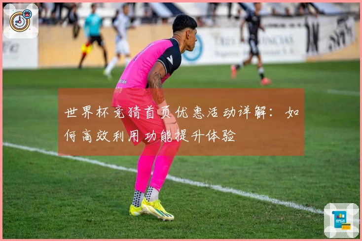 世界杯竞猜首页优惠活动详解：如何高效利用功能提升体验