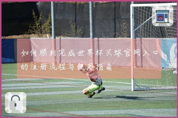 如何顺利完成世界杯买球官网入口的注册流程与使用指南