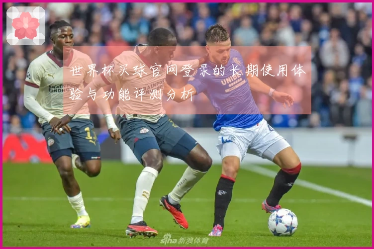世界杯买球官网登录的长期使用体验与功能评测分析