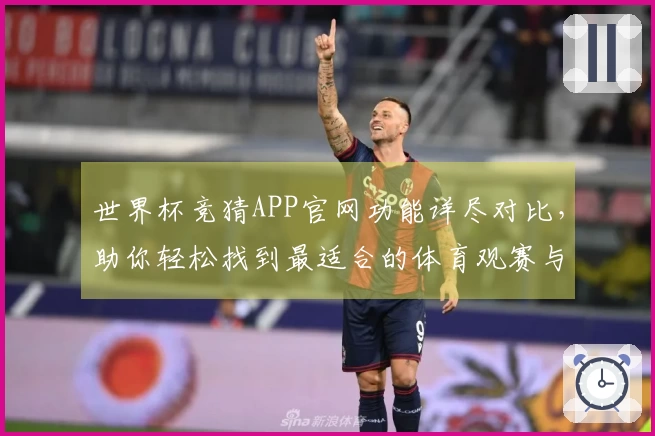 世界杯竞猜APP官网功能详尽对比，助你轻松找到最适合的体育观赛与互动平台