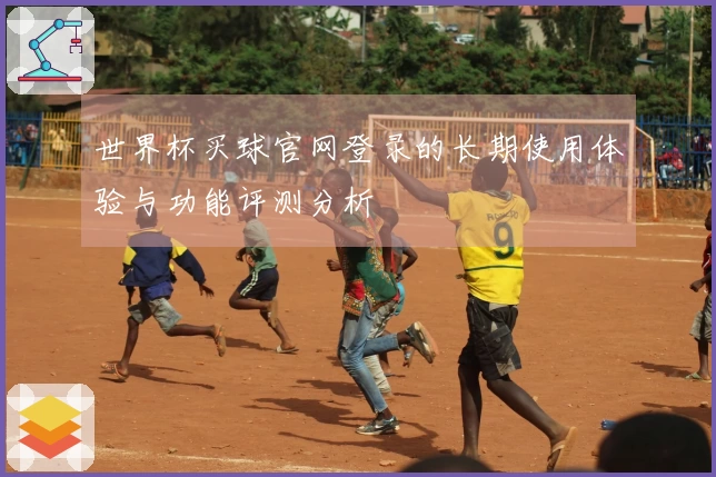 世界杯买球官网登录的长期使用体验与功能评测分析