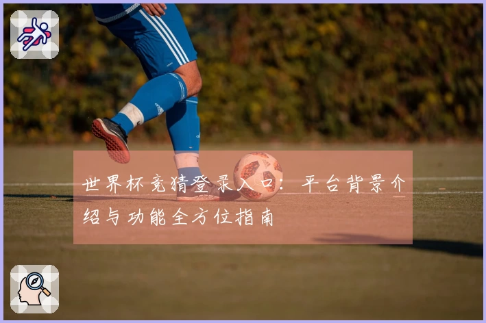 世界杯竞猜登录入口：平台背景介绍与功能全方位指南