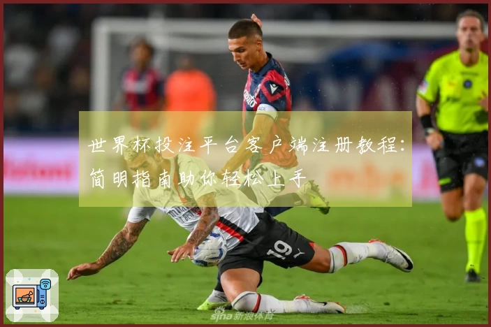 世界杯投注平台客户端注册教程：简明指南助你轻松上手