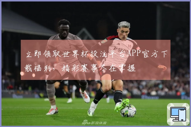 立即领取世界杯投注平台APP官方下载福利，精彩赛事尽在掌握